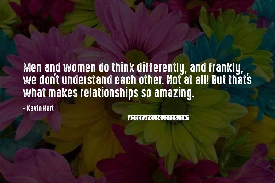 Kevin Hart Quotes: Men and women do think differently, and frankly, we don't understand each other. Not at all! But that's what makes relationships so amazing.