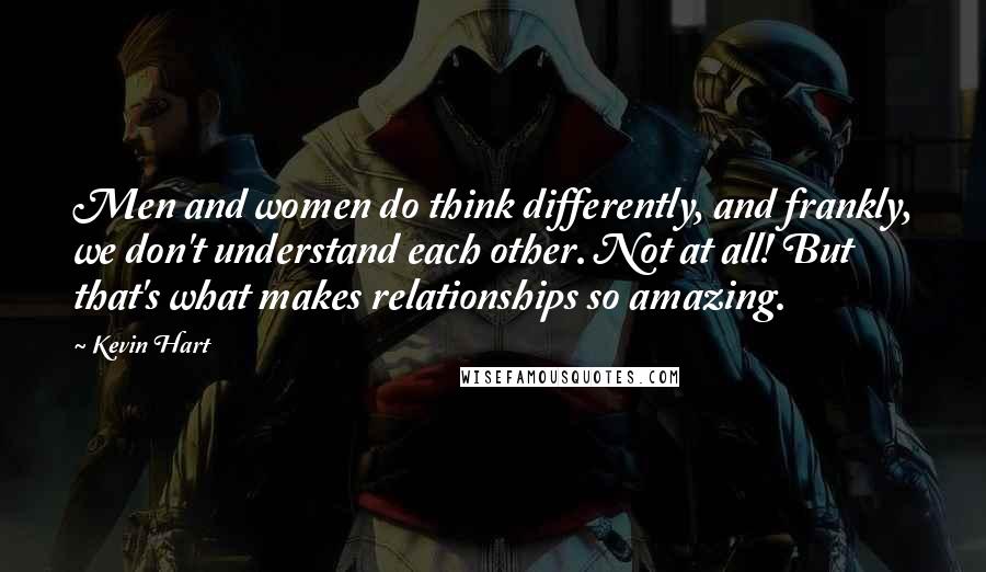 Kevin Hart Quotes: Men and women do think differently, and frankly, we don't understand each other. Not at all! But that's what makes relationships so amazing.