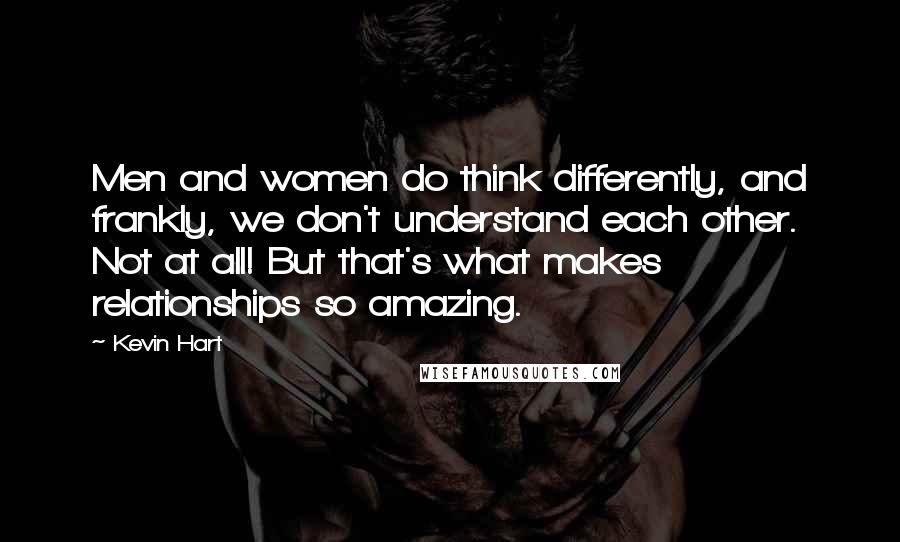 Kevin Hart Quotes: Men and women do think differently, and frankly, we don't understand each other. Not at all! But that's what makes relationships so amazing.