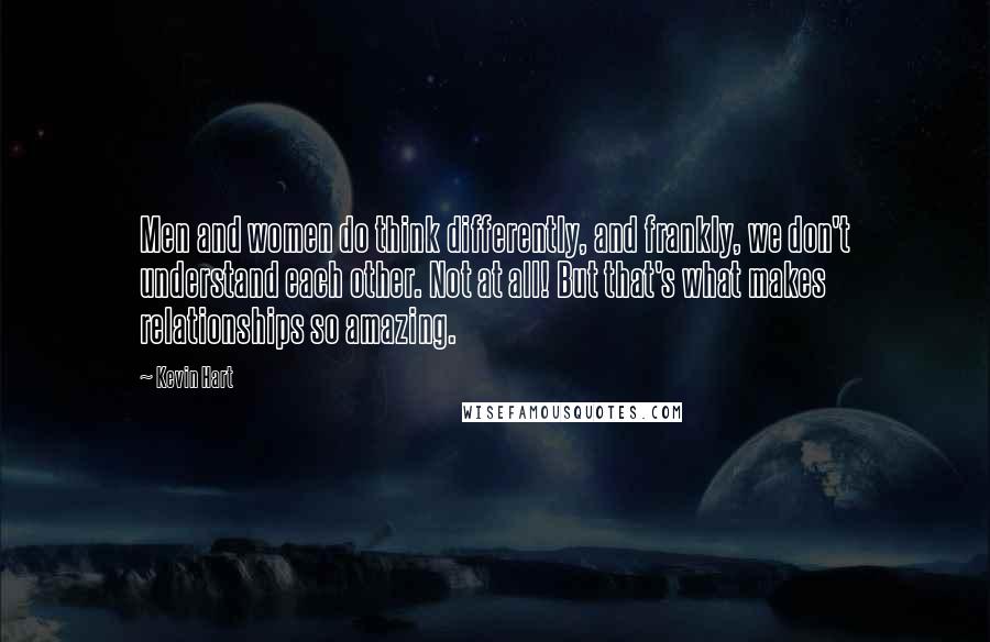 Kevin Hart Quotes: Men and women do think differently, and frankly, we don't understand each other. Not at all! But that's what makes relationships so amazing.