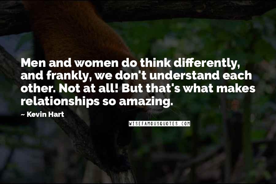 Kevin Hart Quotes: Men and women do think differently, and frankly, we don't understand each other. Not at all! But that's what makes relationships so amazing.