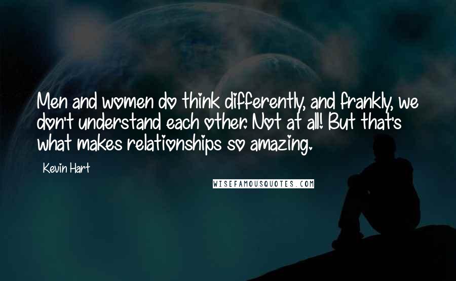 Kevin Hart Quotes: Men and women do think differently, and frankly, we don't understand each other. Not at all! But that's what makes relationships so amazing.