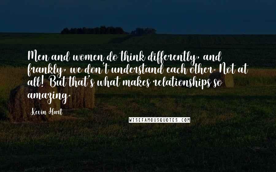 Kevin Hart Quotes: Men and women do think differently, and frankly, we don't understand each other. Not at all! But that's what makes relationships so amazing.