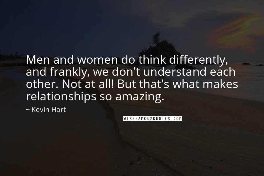 Kevin Hart Quotes: Men and women do think differently, and frankly, we don't understand each other. Not at all! But that's what makes relationships so amazing.