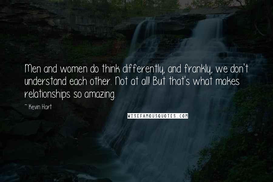 Kevin Hart Quotes: Men and women do think differently, and frankly, we don't understand each other. Not at all! But that's what makes relationships so amazing.