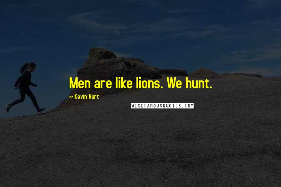 Kevin Hart Quotes: Men are like lions. We hunt.