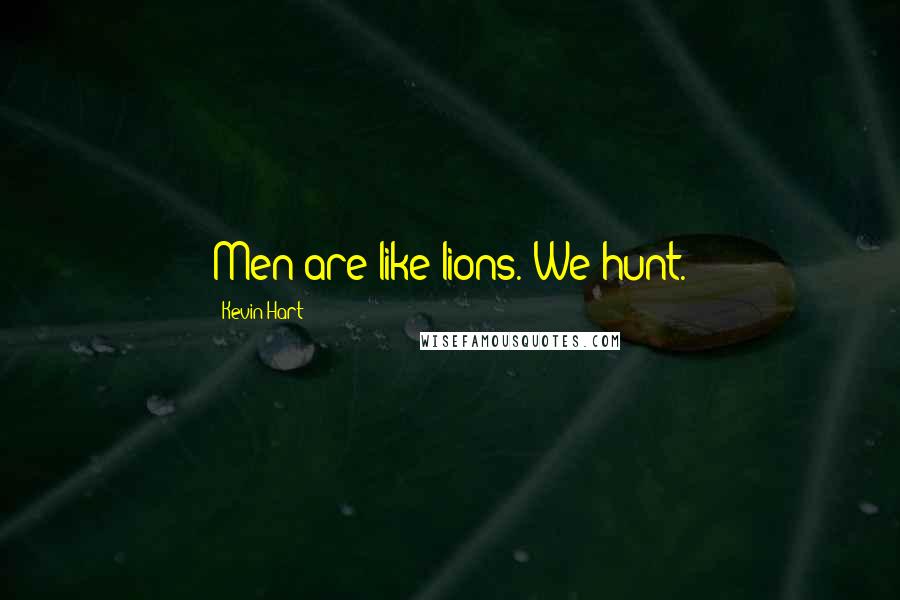 Kevin Hart Quotes: Men are like lions. We hunt.