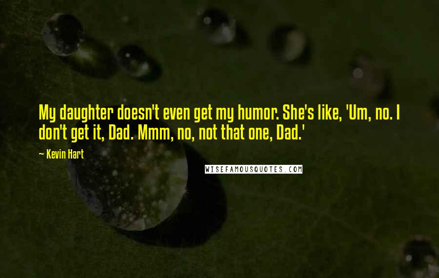 Kevin Hart Quotes: My daughter doesn't even get my humor. She's like, 'Um, no. I don't get it, Dad. Mmm, no, not that one, Dad.'