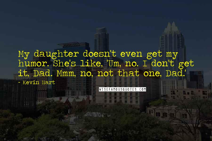 Kevin Hart Quotes: My daughter doesn't even get my humor. She's like, 'Um, no. I don't get it, Dad. Mmm, no, not that one, Dad.'