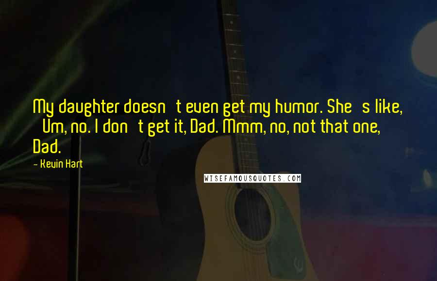 Kevin Hart Quotes: My daughter doesn't even get my humor. She's like, 'Um, no. I don't get it, Dad. Mmm, no, not that one, Dad.'