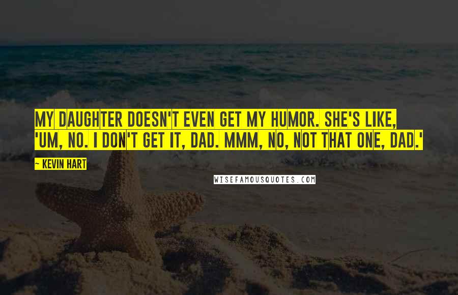 Kevin Hart Quotes: My daughter doesn't even get my humor. She's like, 'Um, no. I don't get it, Dad. Mmm, no, not that one, Dad.'