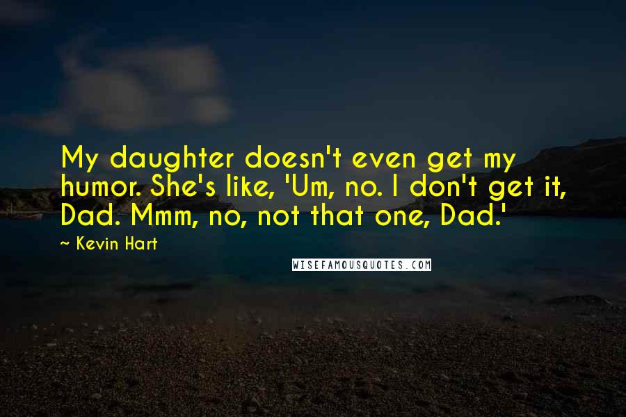 Kevin Hart Quotes: My daughter doesn't even get my humor. She's like, 'Um, no. I don't get it, Dad. Mmm, no, not that one, Dad.'