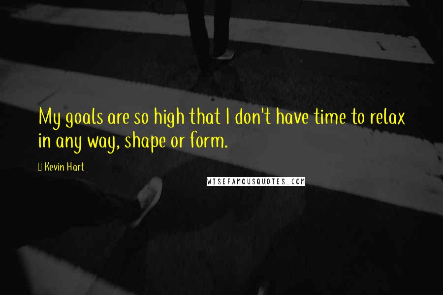 Kevin Hart Quotes: My goals are so high that I don't have time to relax in any way, shape or form.