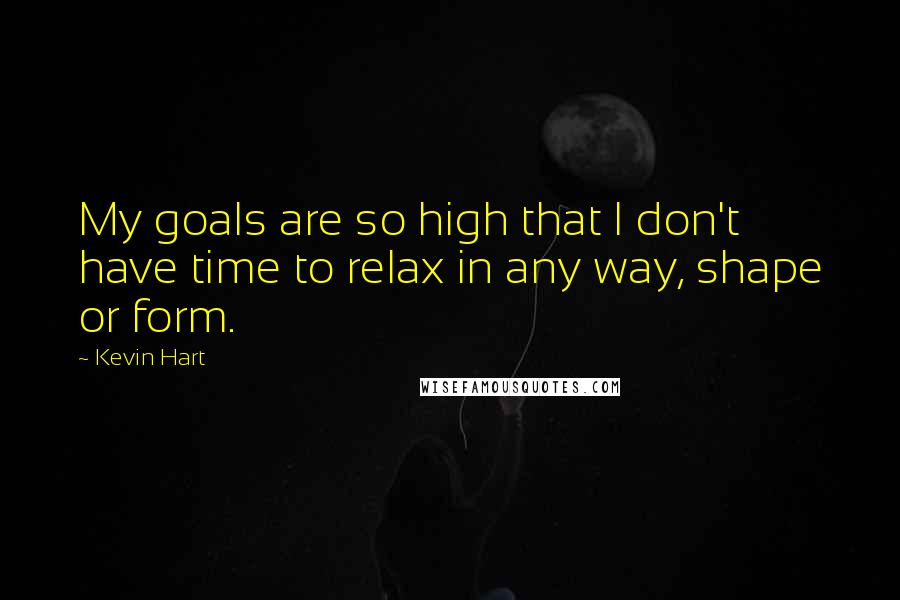 Kevin Hart Quotes: My goals are so high that I don't have time to relax in any way, shape or form.