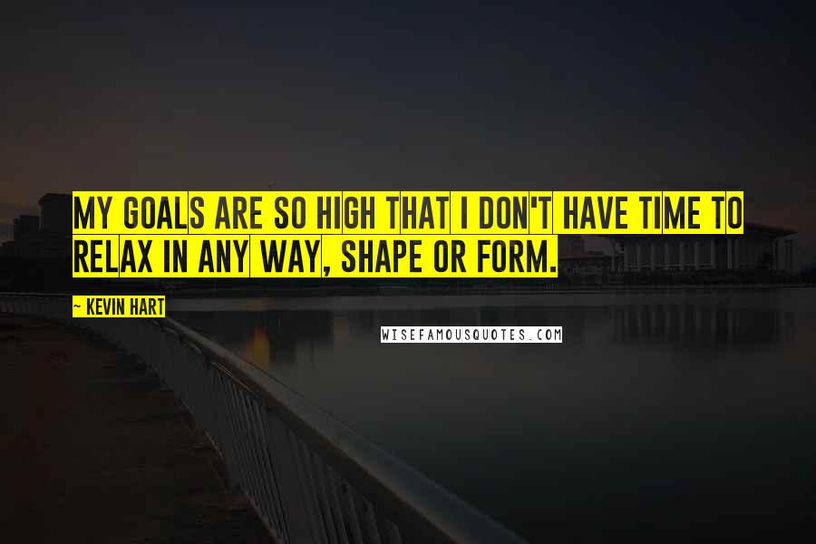 Kevin Hart Quotes: My goals are so high that I don't have time to relax in any way, shape or form.