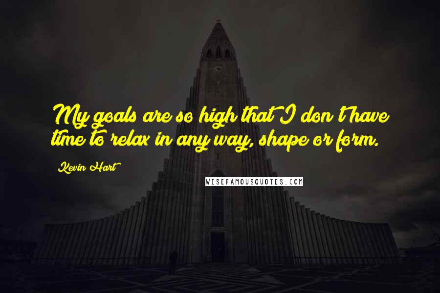 Kevin Hart Quotes: My goals are so high that I don't have time to relax in any way, shape or form.