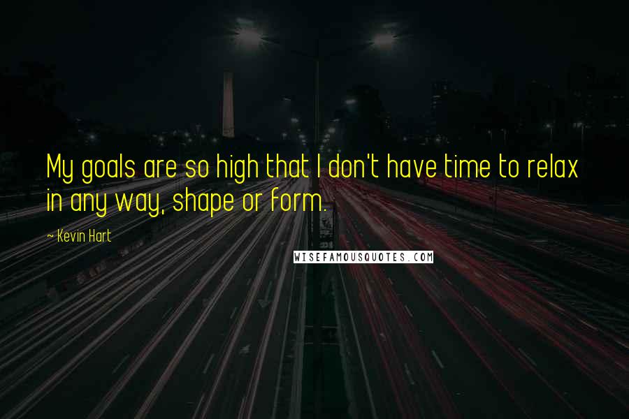 Kevin Hart Quotes: My goals are so high that I don't have time to relax in any way, shape or form.