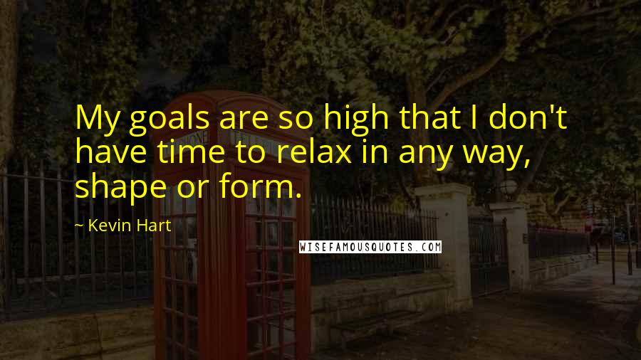 Kevin Hart Quotes: My goals are so high that I don't have time to relax in any way, shape or form.