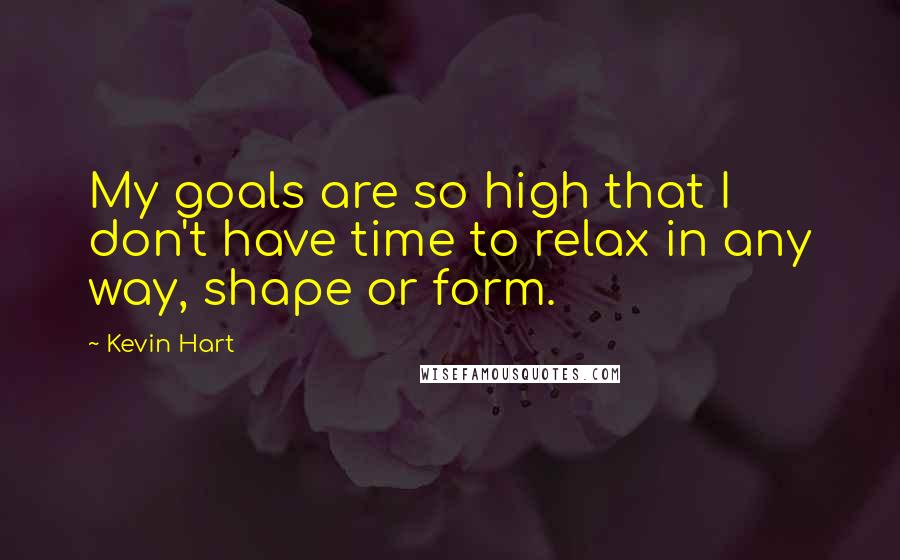 Kevin Hart Quotes: My goals are so high that I don't have time to relax in any way, shape or form.