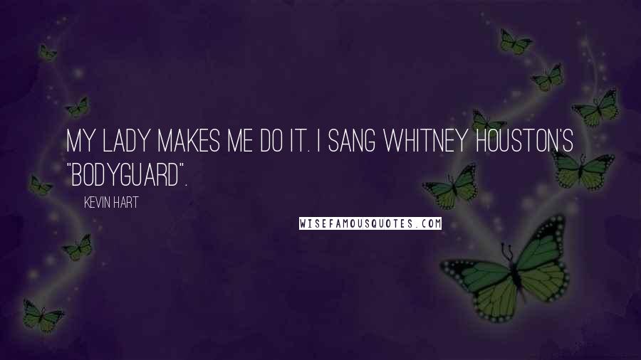 Kevin Hart Quotes: My lady makes me do it. I sang Whitney Houston's "Bodyguard".