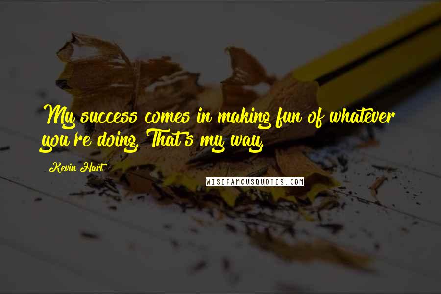 Kevin Hart Quotes: My success comes in making fun of whatever you're doing. That's my way.