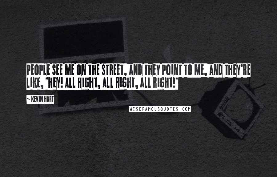 Kevin Hart Quotes: People see me on the street, and they point to me, and they're like, 'Hey! All right, all right, all right!'