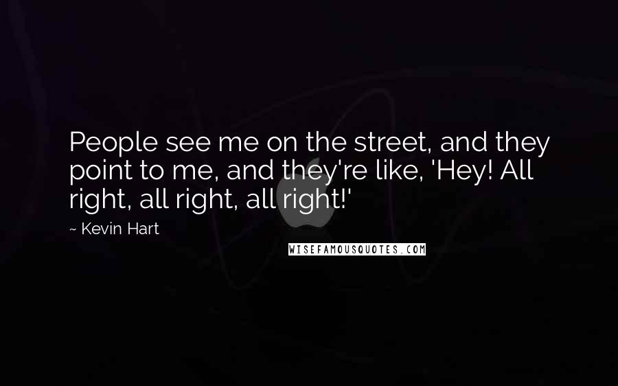 Kevin Hart Quotes: People see me on the street, and they point to me, and they're like, 'Hey! All right, all right, all right!'