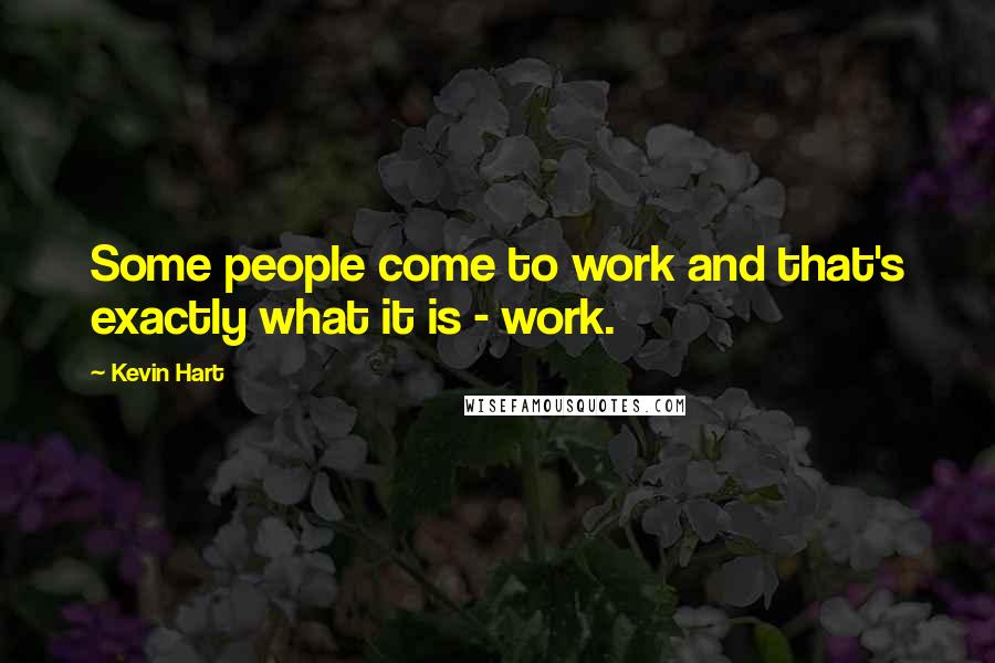 Kevin Hart Quotes: Some people come to work and that's exactly what it is - work.