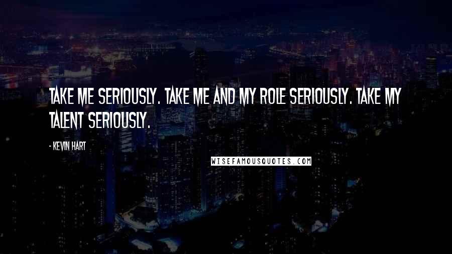 Kevin Hart Quotes: Take me seriously. Take me and my role seriously. Take my talent seriously.