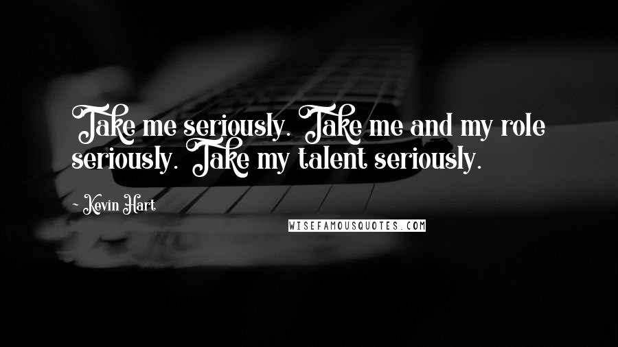 Kevin Hart Quotes: Take me seriously. Take me and my role seriously. Take my talent seriously.