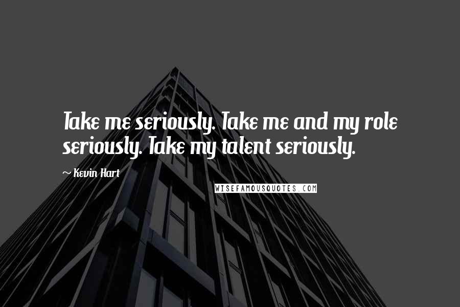 Kevin Hart Quotes: Take me seriously. Take me and my role seriously. Take my talent seriously.