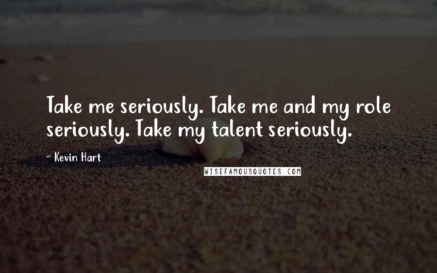 Kevin Hart Quotes: Take me seriously. Take me and my role seriously. Take my talent seriously.