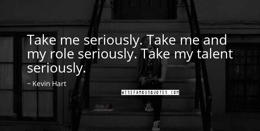 Kevin Hart Quotes: Take me seriously. Take me and my role seriously. Take my talent seriously.