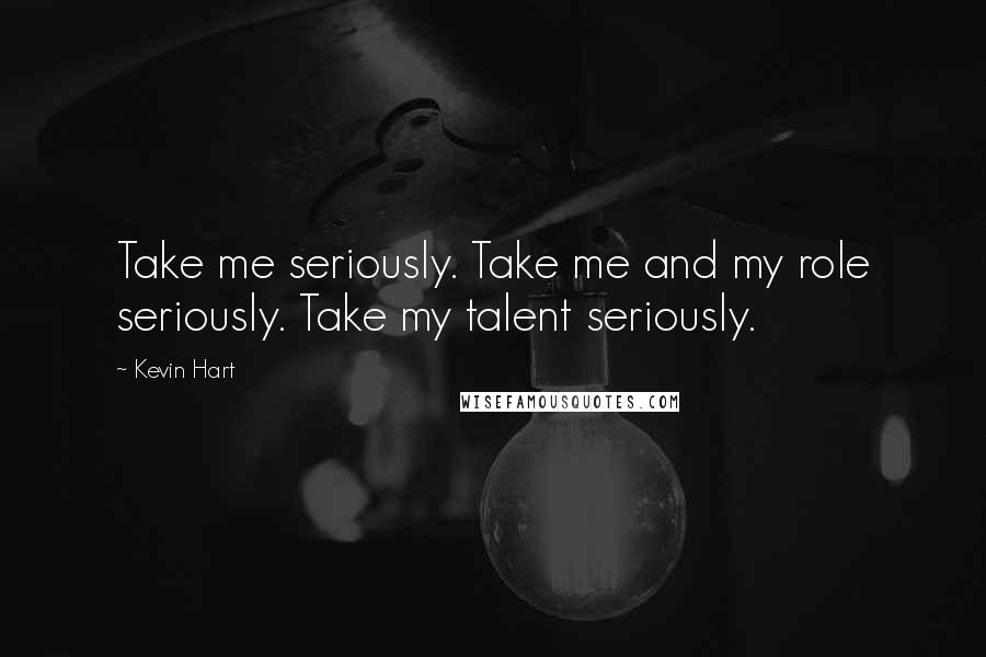 Kevin Hart Quotes: Take me seriously. Take me and my role seriously. Take my talent seriously.