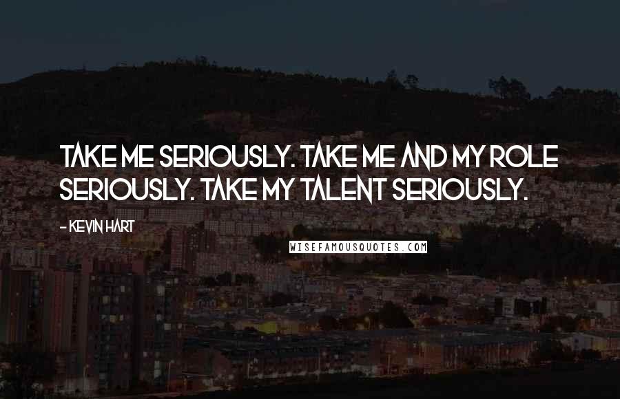 Kevin Hart Quotes: Take me seriously. Take me and my role seriously. Take my talent seriously.