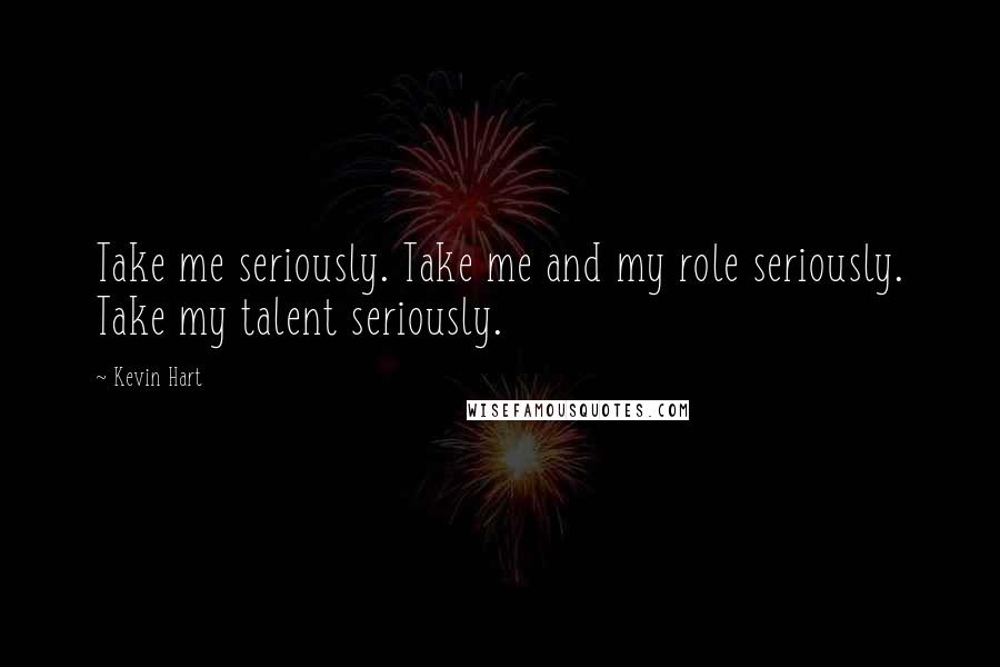 Kevin Hart Quotes: Take me seriously. Take me and my role seriously. Take my talent seriously.