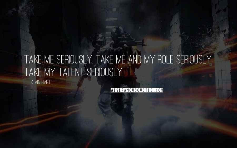 Kevin Hart Quotes: Take me seriously. Take me and my role seriously. Take my talent seriously.