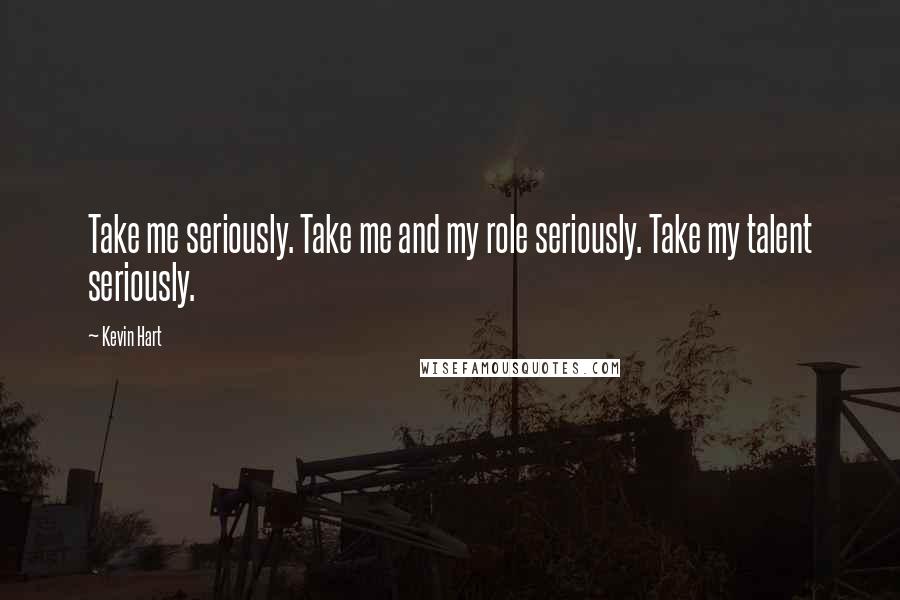 Kevin Hart Quotes: Take me seriously. Take me and my role seriously. Take my talent seriously.