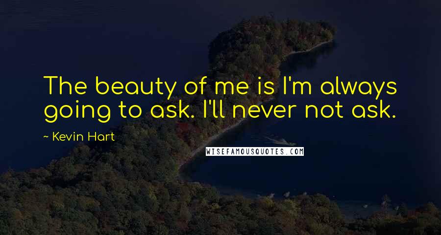 Kevin Hart Quotes: The beauty of me is I'm always going to ask. I'll never not ask.