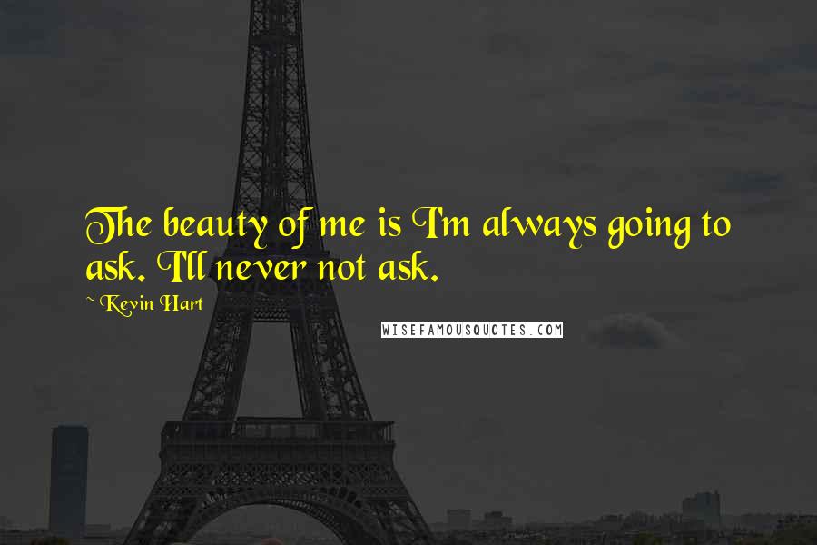 Kevin Hart Quotes: The beauty of me is I'm always going to ask. I'll never not ask.