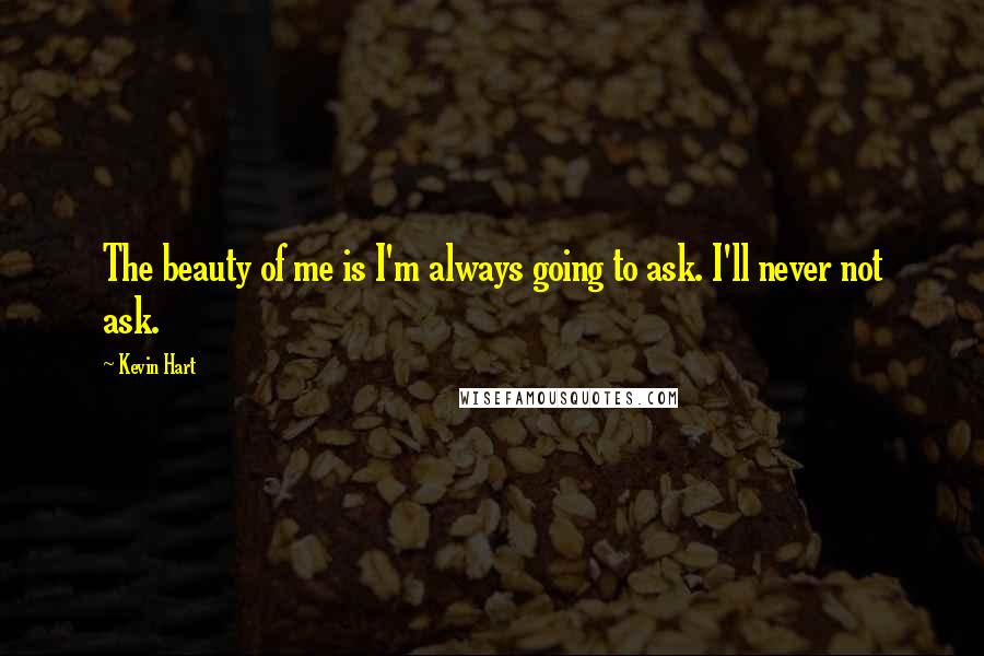 Kevin Hart Quotes: The beauty of me is I'm always going to ask. I'll never not ask.