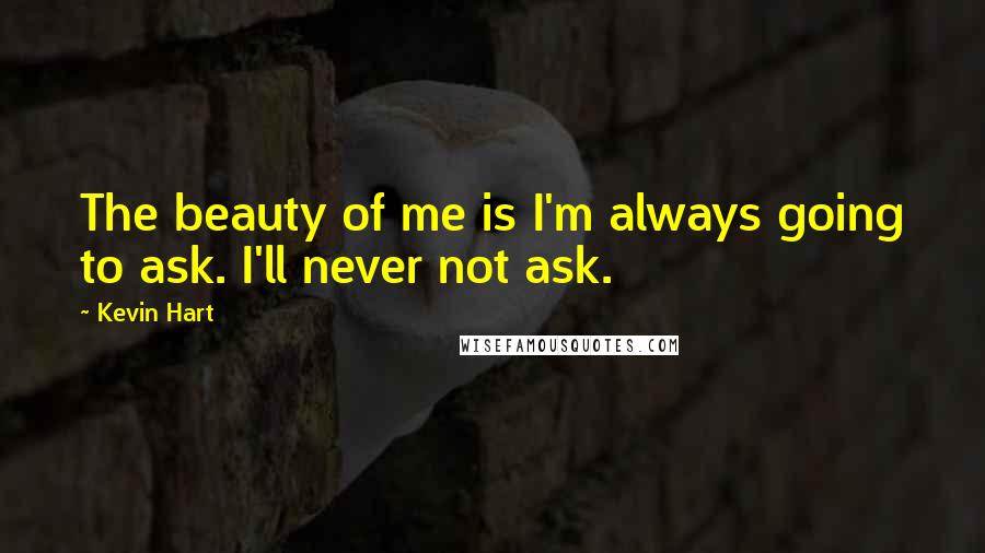 Kevin Hart Quotes: The beauty of me is I'm always going to ask. I'll never not ask.