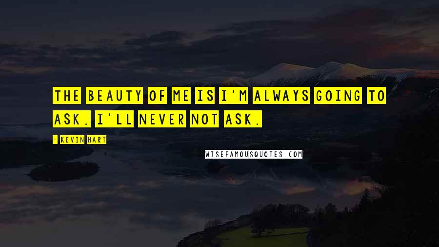 Kevin Hart Quotes: The beauty of me is I'm always going to ask. I'll never not ask.