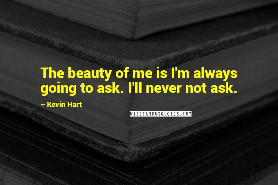 Kevin Hart Quotes: The beauty of me is I'm always going to ask. I'll never not ask.