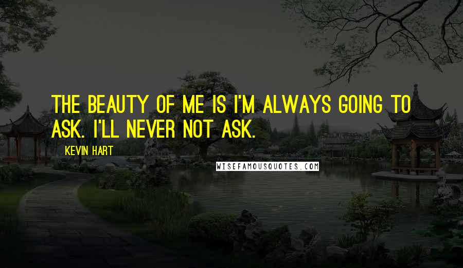 Kevin Hart Quotes: The beauty of me is I'm always going to ask. I'll never not ask.