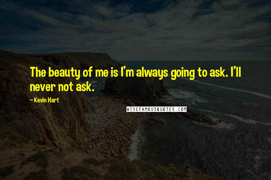 Kevin Hart Quotes: The beauty of me is I'm always going to ask. I'll never not ask.