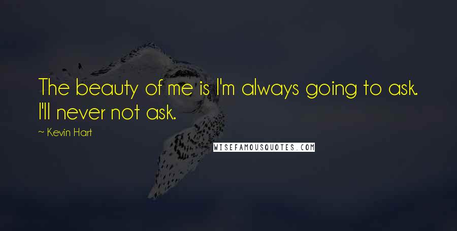 Kevin Hart Quotes: The beauty of me is I'm always going to ask. I'll never not ask.