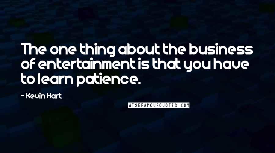 Kevin Hart Quotes: The one thing about the business of entertainment is that you have to learn patience.