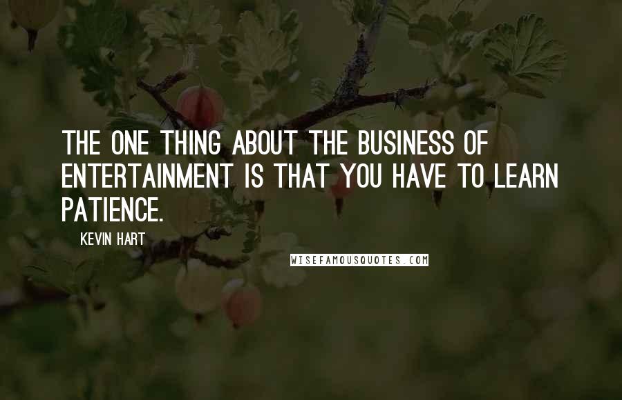 Kevin Hart Quotes: The one thing about the business of entertainment is that you have to learn patience.
