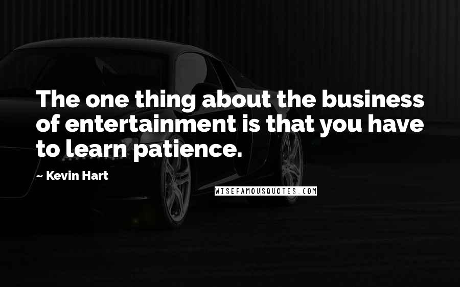 Kevin Hart Quotes: The one thing about the business of entertainment is that you have to learn patience.